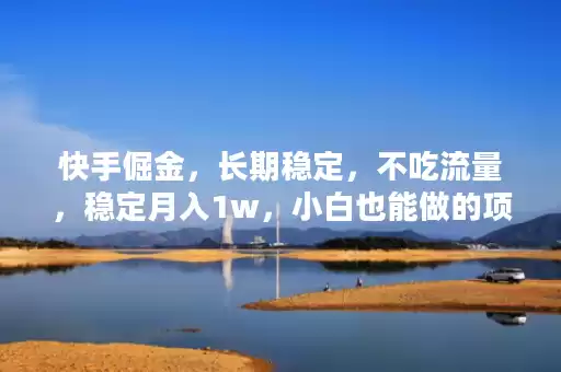 快手倔金,长期稳定,不吃流量,稳定月入1w,小白也能做的项目 快手倔金,长期稳定,不吃流量,稳定月入1w,小白也能做的项目