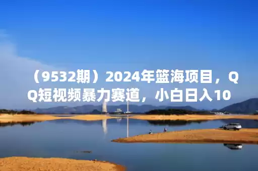 (9532期)2024年篮海项目,QQ短视频暴力赛道,小白日入1000+,无脑操作,简单上手。 (9532期)2024年篮海项目,QQ短视频暴力赛道,小白日入1000+,无脑操作,简单上手。