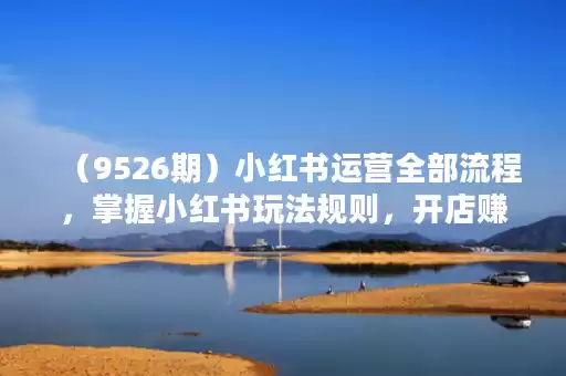 (9526期)小红书运营全部流程,掌握小红书玩法规则,开店赚钱 (9526期)小红书运营全部流程,掌握小红书玩法规则,开店赚钱