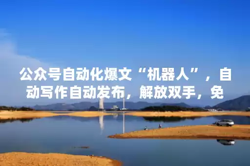 公众号自动化爆文“机器人”，自动写作自动发布，解放双手，免费使用，操作简单