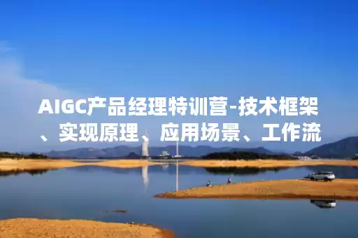 AIGC产品经理特训营-技术框架、实现原理、应用场景、工作流程、技能模型全掌握! AIGC产品经理特训营-技术框架、实现原理、应用场景、工作流程、技能模型全掌握!