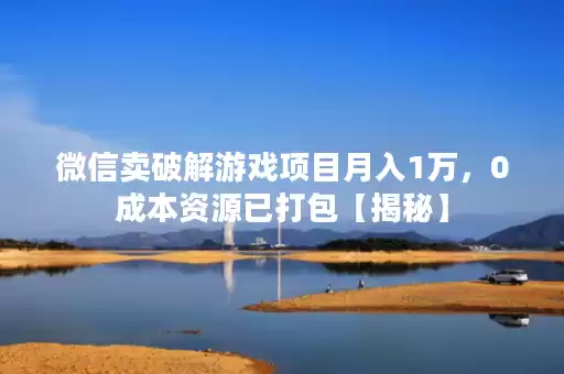 微信卖破解游戏项目月入1万，0成本资源已打包【揭秘】