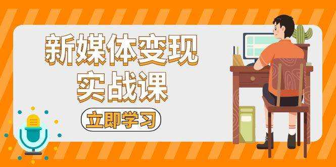 （13380期）新媒体变现实战课：短视频+直播带货，拍摄、剪辑、引流、带货等