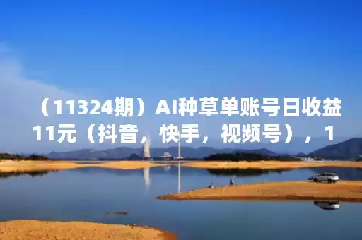 （11324期）AI种草单账号日收益11元（抖音，快手，视频号），10个就是110元