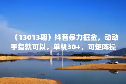 (13013期)抖音暴力掘金,动动手指就可以,单机30+,可矩阵操作,每天稳定600+,… (13013期)抖音暴力掘金,动动手指就可以,单机30+,可矩阵操作,每天稳定600+,…